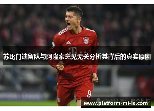 苏比门迪留队与阿隆索意见无关分析其背后的真实原因 苏比门迪留队与阿隆索意见无关分析其背后的真实原因