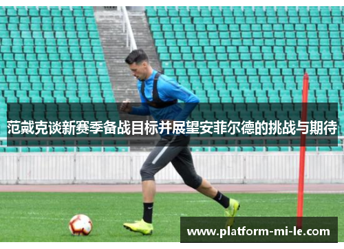 范戴克谈新赛季备战目标并展望安菲尔德的挑战与期待 范戴克谈新赛季备战目标并展望安菲尔德的挑战与期待