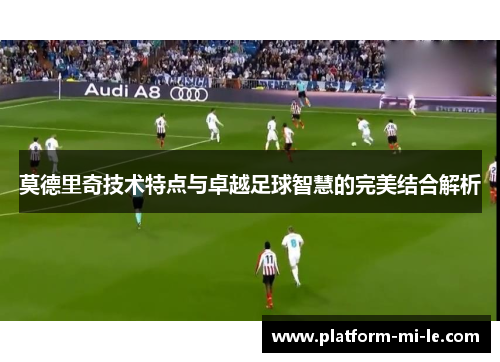 莫德里奇技术特点与卓越足球智慧的完美结合解析 莫德里奇技术特点与卓越足球智慧的完美结合解析