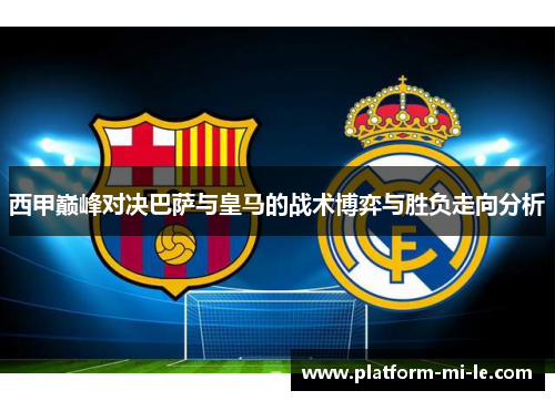 西甲巅峰对决巴萨与皇马的战术博弈与胜负走向分析 西甲巅峰对决巴萨与皇马的战术博弈与胜负走向分析