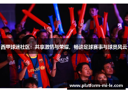 西甲球迷社区:共享激情与荣耀,畅谈足球赛事与球员风云 西甲球迷社区:共享激情与荣耀,畅谈足球赛事与球员风云