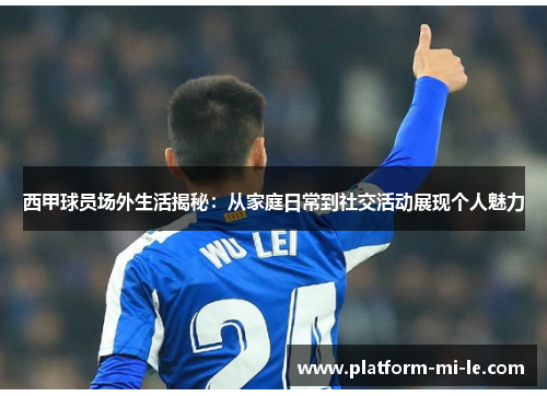 西甲球员场外生活揭秘：从家庭日常到社交活动展现个人魅力