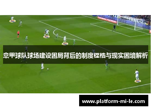 意甲球队球场建设困局背后的制度桎梏与现实困境解析 意甲球队球场建设困局背后的制度桎梏与现实困境解析
