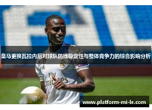 皇马更换瓦拉内后对球队防线稳定性与整体竞争力的综合影响分析