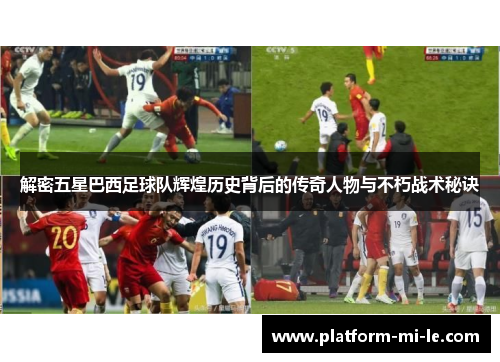 解密五星巴西足球队辉煌历史背后的传奇人物与不朽战术秘诀