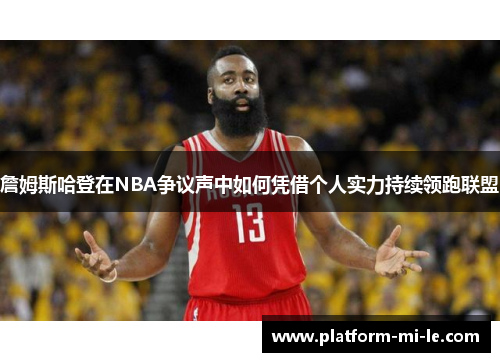 詹姆斯哈登在NBA争议声中如何凭借个人实力持续领跑联盟