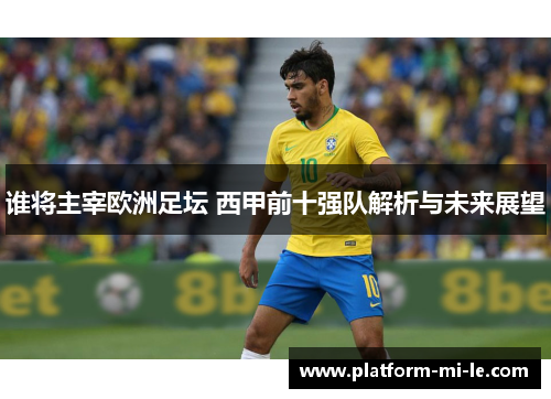 谁将主宰欧洲足坛 西甲前十强队解析与未来展望 谁将主宰欧洲足坛 西甲前十强队解析与未来展望