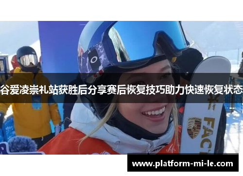 谷爱凌崇礼站获胜后分享赛后恢复技巧助力快速恢复状态 谷爱凌崇礼站获胜后分享赛后恢复技巧助力快速恢复状态