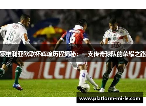 塞维利亚欧联杯辉煌历程揭秘：一支传奇球队的荣耀之路