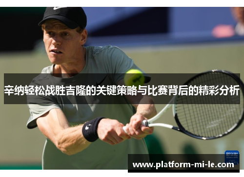 辛纳轻松战胜吉隆的关键策略与比赛背后的精彩分析