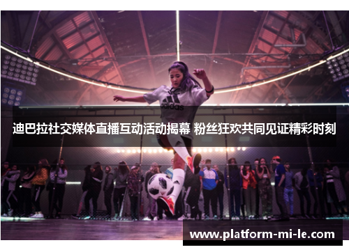 迪巴拉社交媒体直播互动活动揭幕 粉丝狂欢共同见证精彩时刻