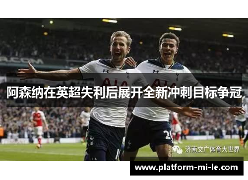 阿森纳在英超失利后展开全新冲刺目标争冠