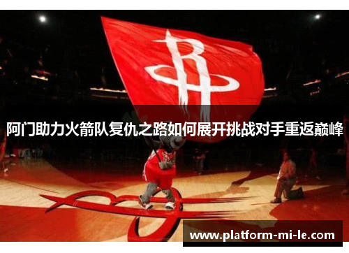 阿门助力火箭队复仇之路如何展开挑战对手重返巅峰 阿门助力火箭队复仇之路如何展开挑战对手重返巅峰