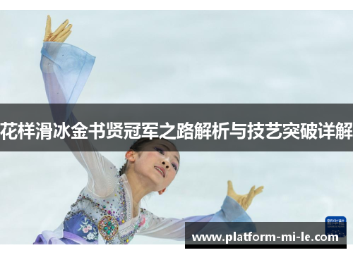 花样滑冰金书贤冠军之路解析与技艺突破详解 花样滑冰金书贤冠军之路解析与技艺突破详解