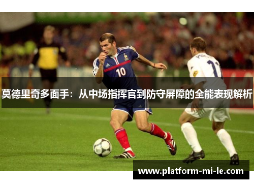 莫德里奇多面手:从中场指挥官到防守屏障的全能表现解析 莫德里奇多面手:从中场指挥官到防守屏障的全能表现解析