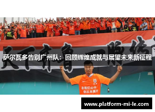 萨尔瓦多告别广州队:回顾辉煌成就与展望未来新征程 萨尔瓦多告别广州队:回顾辉煌成就与展望未来新征程