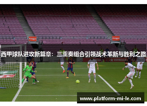 西甲球队进攻新篇章：三重奏组合引领战术革新与胜利之路