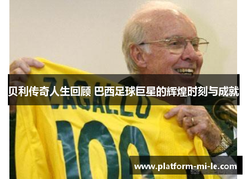 贝利传奇人生回顾 巴西足球巨星的辉煌时刻与成就
