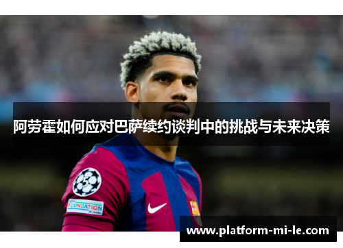 阿劳霍如何应对巴萨续约谈判中的挑战与未来决策 阿劳霍如何应对巴萨续约谈判中的挑战与未来决策