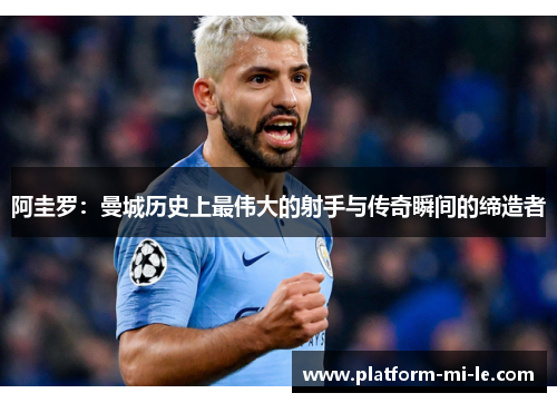 阿圭罗:曼城历史上最伟大的射手与传奇瞬间的缔造者 阿圭罗:曼城历史上最伟大的射手与传奇瞬间的缔造者