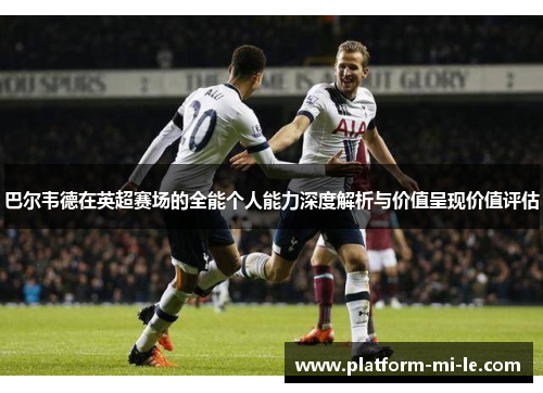 巴尔韦德在英超赛场的全能个人能力深度解析与价值呈现价值评估