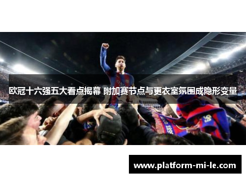 欧冠十六强五大看点揭幕 附加赛节点与更衣室氛围成隐形变量 欧冠十六强五大看点揭幕 附加赛节点与更衣室氛围成隐形变量