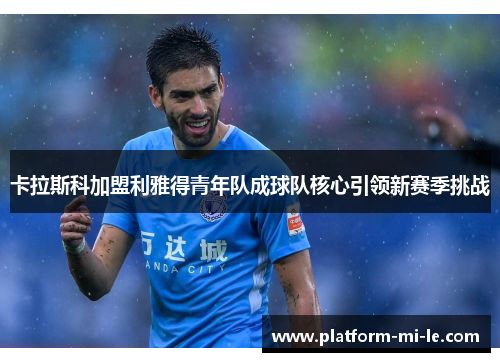 卡拉斯科加盟利雅得青年队成球队核心引领新赛季挑战 卡拉斯科加盟利雅得青年队成球队核心引领新赛季挑战