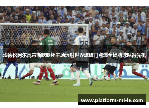 埃德松阿尔瓦雷斯欧联杯主场远射世界波破门点燃全场助球队得先机 埃德松阿尔瓦雷斯欧联杯主场远射世界波破门点燃全场助球队得先机