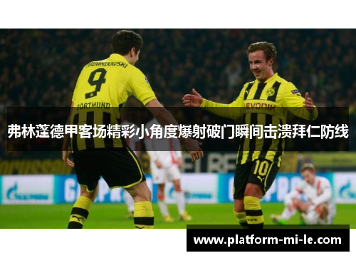 弗林蓬德甲客场精彩小角度爆射破门瞬间击溃拜仁防线 弗林蓬德甲客场精彩小角度爆射破门瞬间击溃拜仁防线