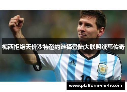 梅西拒绝天价沙特邀约选择登陆大联盟续写传奇 梅西拒绝天价沙特邀约选择登陆大联盟续写传奇