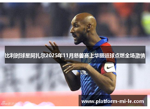 比利时球星阿扎尔2025年11月慈善赛上华丽运球点燃全场激情 比利时球星阿扎尔2025年11月慈善赛上华丽运球点燃全场激情