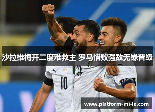 沙拉维梅开二度难救主 罗马惜败强敌无缘晋级