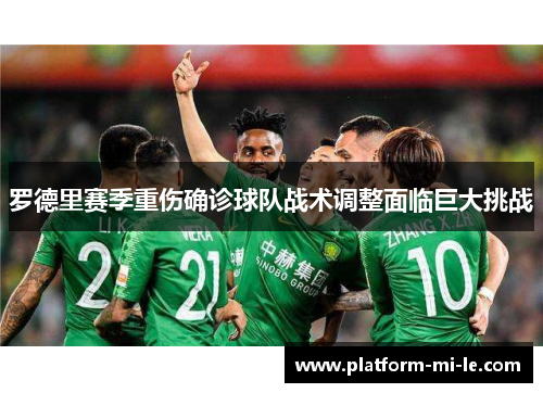 罗德里赛季重伤确诊球队战术调整面临巨大挑战 罗德里赛季重伤确诊球队战术调整面临巨大挑战