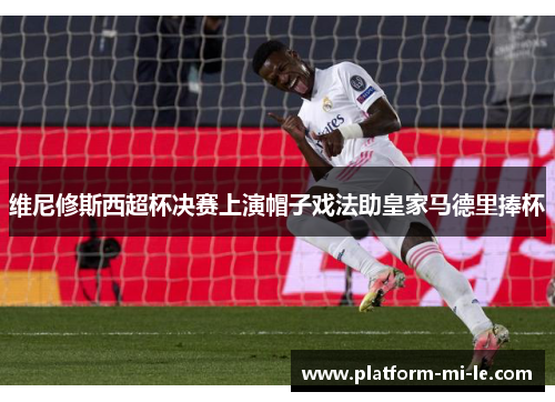 维尼修斯西超杯决赛上演帽子戏法助皇家马德里捧杯 维尼修斯西超杯决赛上演帽子戏法助皇家马德里捧杯