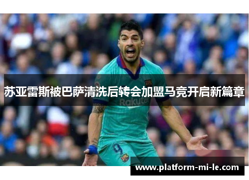 苏亚雷斯被巴萨清洗后转会加盟马竞开启新篇章