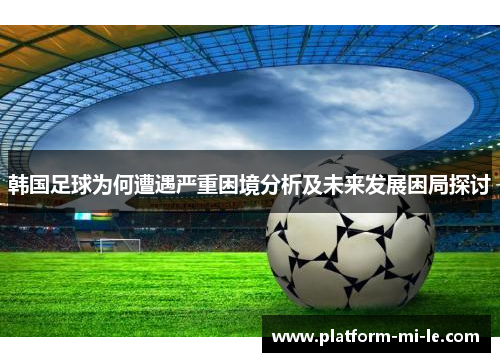 韩国足球为何遭遇严重困境分析及未来发展困局探讨