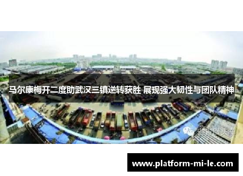 马尔康梅开二度助武汉三镇逆转获胜 展现强大韧性与团队精神