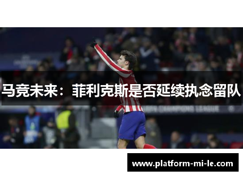 马竞未来：菲利克斯是否延续执念留队