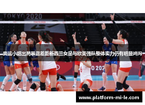 奥运小组出局暴露差距新西兰女足与欧美强队整体实力仍有明显鸿沟 奥运小组出局暴露差距新西兰女足与欧美强队整体实力仍有明显鸿沟