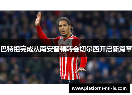 巴特祖完成从南安普顿转会切尔西开启新篇章 巴特祖完成从南安普顿转会切尔西开启新篇章