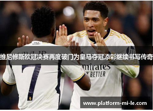 维尼修斯欧冠决赛再度破门为皇马夺冠添彩继续书写传奇 维尼修斯欧冠决赛再度破门为皇马夺冠添彩继续书写传奇