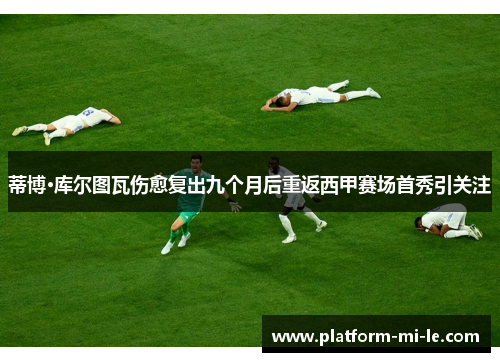 蒂博·库尔图瓦伤愈复出九个月后重返西甲赛场首秀引关注