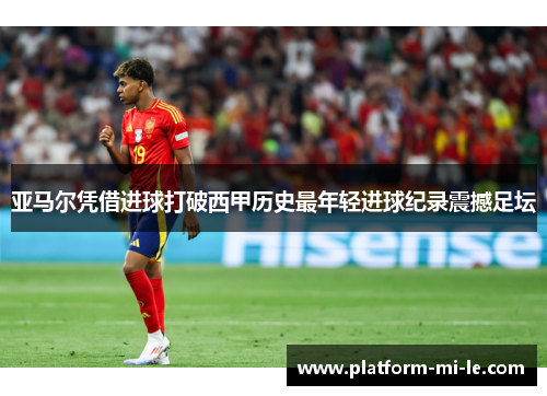 亚马尔凭借进球打破西甲历史最年轻进球纪录震撼足坛 亚马尔凭借进球打破西甲历史最年轻进球纪录震撼足坛