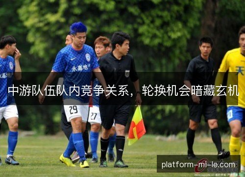 中游队伍队内竞争关系，轮换机会暗藏玄机
