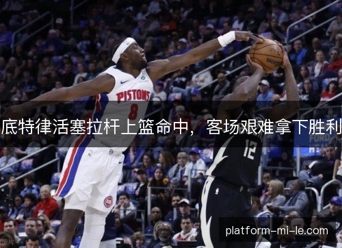 底特律活塞拉杆上篮命中，客场艰难拿下胜利
